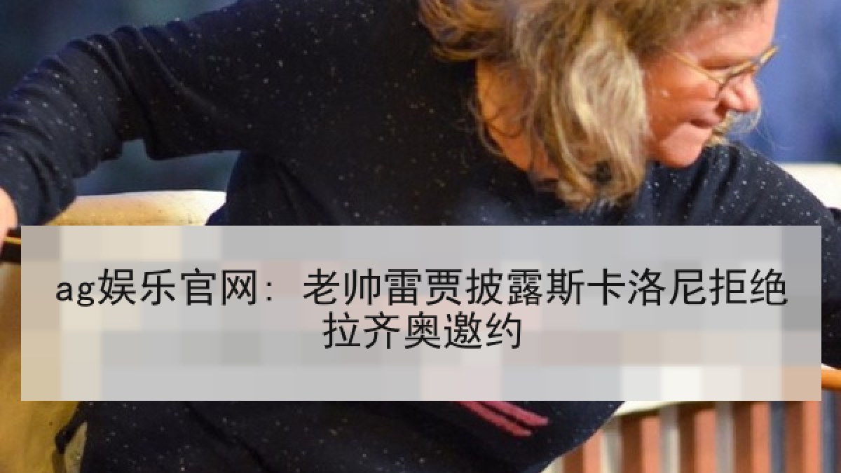 ag娱乐官网: 老帅雷贾披露斯卡洛尼拒绝拉齐奥邀约 ag娱乐官网: 老帅雷贾披露斯卡洛尼拒绝拉齐奥邀约